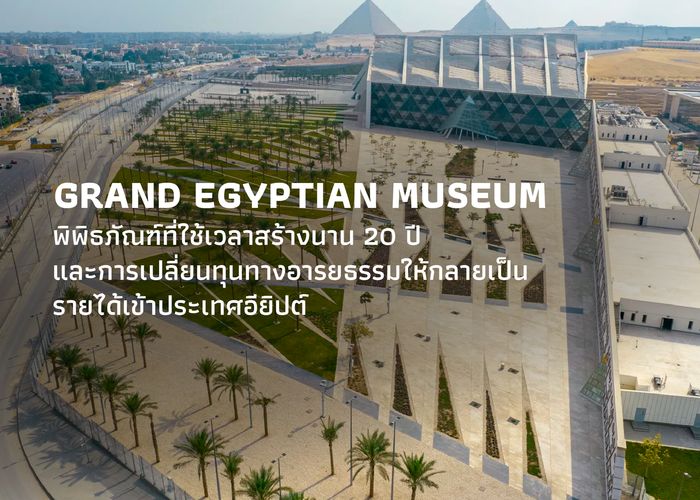 Grand Egyptian Museum พิพิธภัณฑ์ที่ใช้เวลาสร้างนาน 20 ปี และการเปลี่ยนทุนทางอารยธรรมให้กลายเป็นรายได้เข้าประเทศอียิปต์