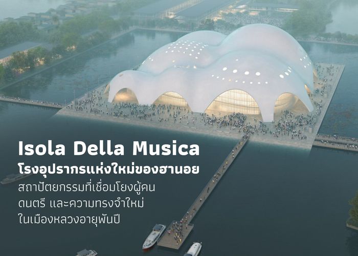 Isola Della Musica โรงอุปรากรแห่งใหม่ของฮานอย สถาปัตยกรรมที่เชื่อมโยงผู้คน ดนตรี และความทรงจำใหม่ในเมืองหลวงอายุพันปี